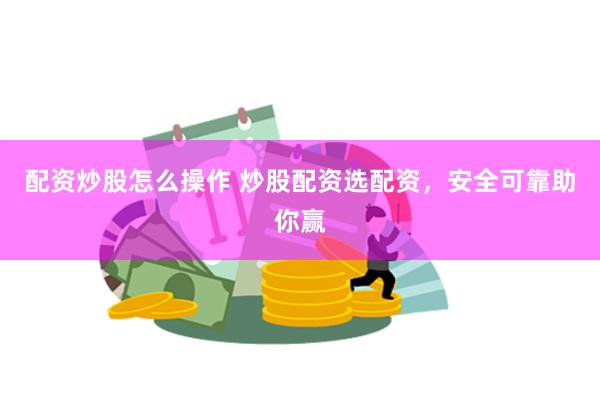 配资炒股怎么操作 炒股配资选配资，安全可靠助你赢