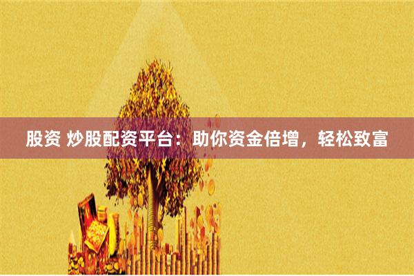 股资 炒股配资平台：助你资金倍增，轻松致富