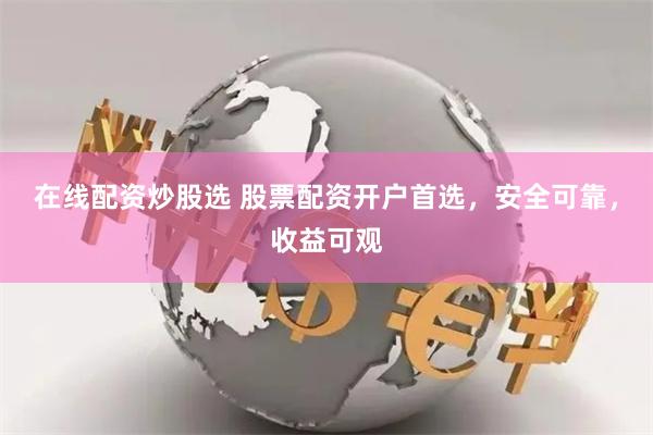在线配资炒股选 股票配资开户首选，安全可靠，收益可观