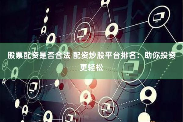股票配资是否合法 配资炒股平台排名：助你投资更轻松