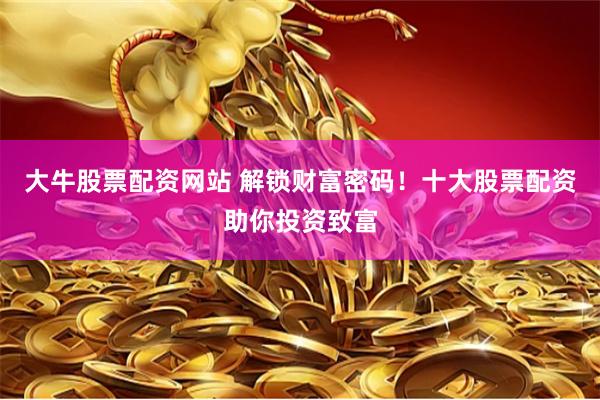 大牛股票配资网站 解锁财富密码！十大股票配资助你投资致富