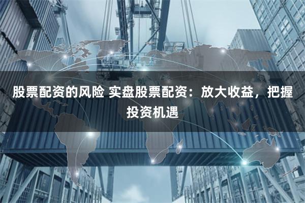 股票配资的风险 实盘股票配资：放大收益，把握投资机遇