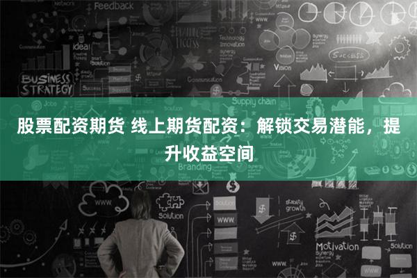 股票配资期货 线上期货配资：解锁交易潜能，提升收益空间