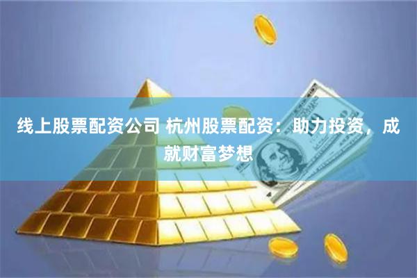 线上股票配资公司 杭州股票配资：助力投资，成就财富梦想