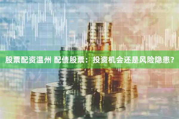 股票配资温州 配债股票：投资机会还是风险隐患？