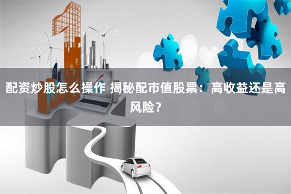 配资炒股怎么操作 揭秘配市值股票：高收益还是高风险？