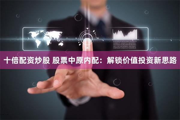 十倍配资炒股 股票中原内配：解锁价值投资新思路