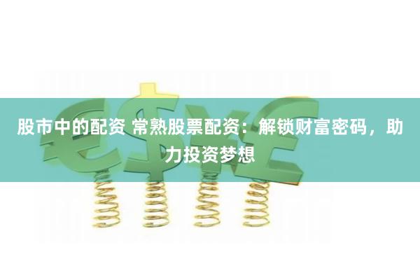 股市中的配资 常熟股票配资：解锁财富密码，助力投资梦想