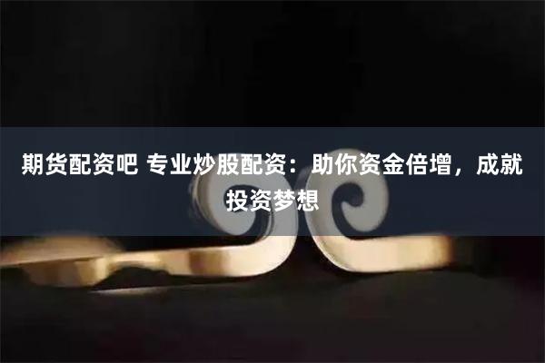 期货配资吧 专业炒股配资：助你资金倍增，成就投资梦想