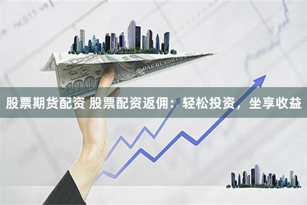 股票期货配资 股票配资返佣：轻松投资，坐享收益