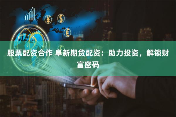 股票配资合作 阜新期货配资：助力投资，解锁财富密码