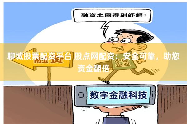 聊城股票配资平台 股点网配资：安全可靠，助您资金翻倍