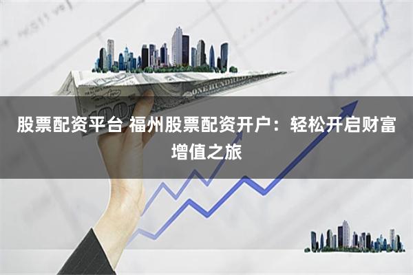 股票配资平台 福州股票配资开户：轻松开启财富增值之旅