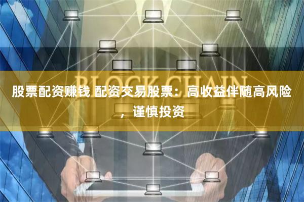 股票配资赚钱 配资交易股票：高收益伴随高风险，谨慎投资