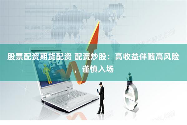 股票配资期货配资 配资炒股：高收益伴随高风险，谨慎入场