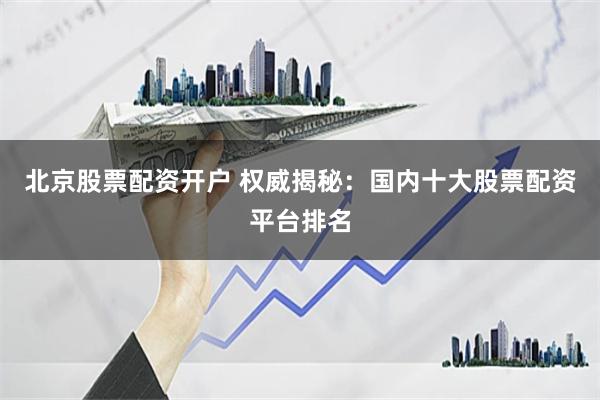 北京股票配资开户 权威揭秘：国内十大股票配资平台排名