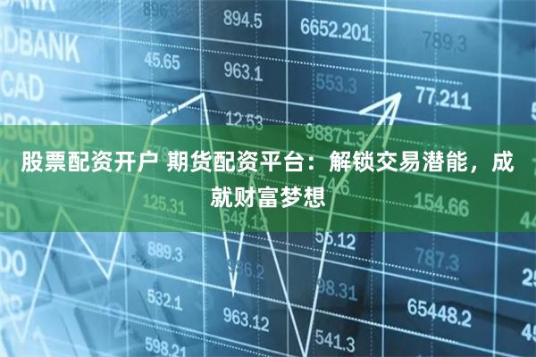 股票配资开户 期货配资平台：解锁交易潜能，成就财富梦想
