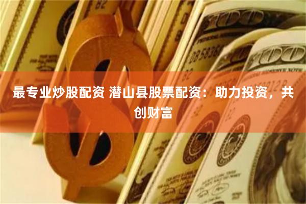 最专业炒股配资 潜山县股票配资：助力投资，共创财富