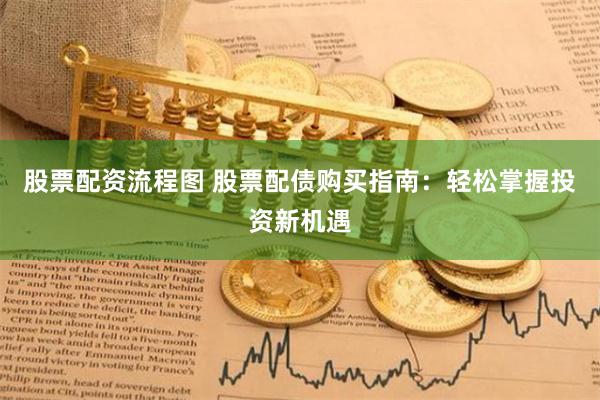 股票配资流程图 股票配债购买指南：轻松掌握投资新机遇
