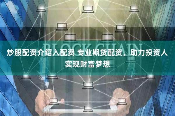 炒股配资介绍入配资 专业期货配资，助力投资人实现财富梦想