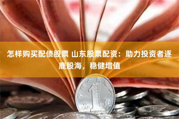 怎样购买配债股票 山东股票配资：助力投资者逐鹿股海，稳健增值