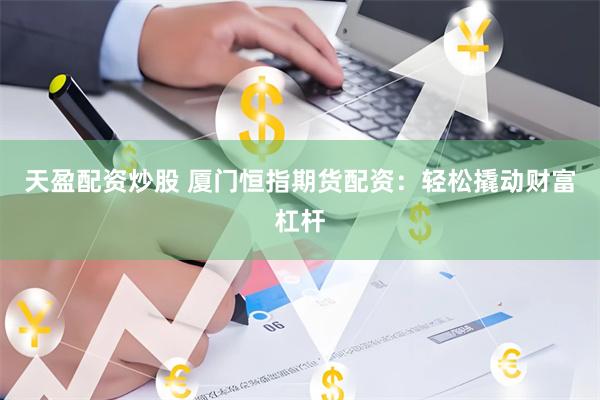 天盈配资炒股 厦门恒指期货配资：轻松撬动财富杠杆