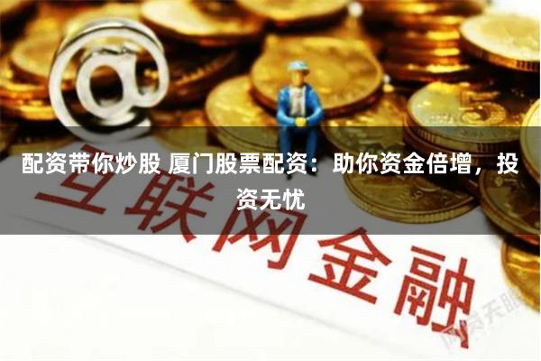 配资带你炒股 厦门股票配资：助你资金倍增，投资无忧