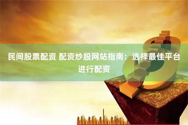 民间股票配资 配资炒股网站指南：选择最佳平台进行配资