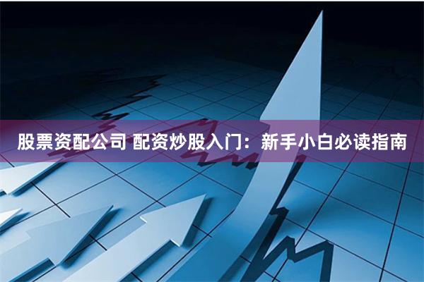 股票资配公司 配资炒股入门：新手小白必读指南