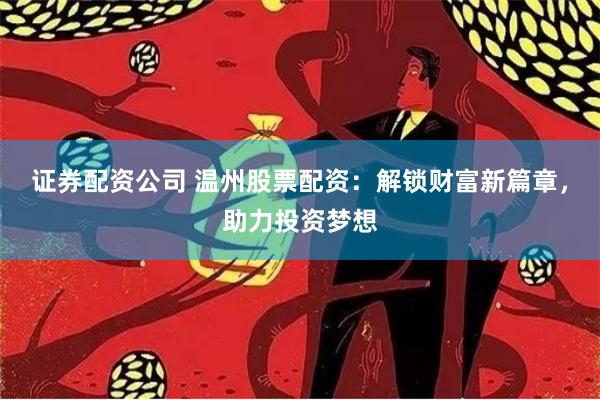 证券配资公司 温州股票配资：解锁财富新篇章，助力投资梦想