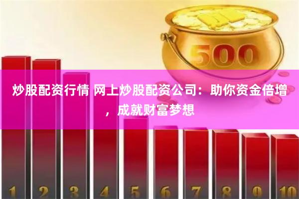 炒股配资行情 网上炒股配资公司：助你资金倍增，成就财富梦想