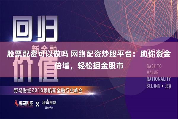 股票配资可以做吗 网络配资炒股平台：助你资金倍增，轻松掘金股市