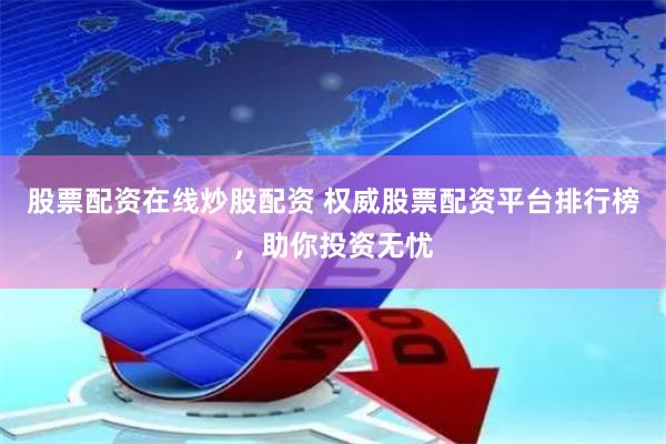 股票配资在线炒股配资 权威股票配资平台排行榜，助你投资无忧