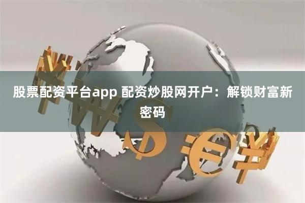 股票配资平台app 配资炒股网开户：解锁财富新密码