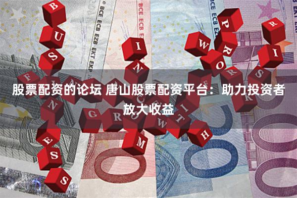 股票配资的论坛 唐山股票配资平台：助力投资者放大收益