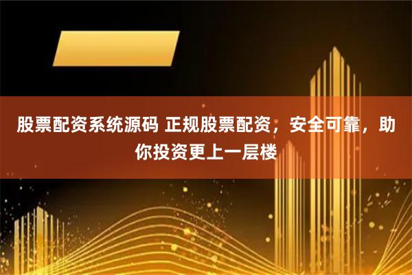股票配资系统源码 正规股票配资，安全可靠，助你投资更上一层楼