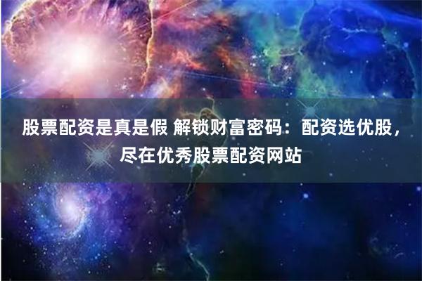 股票配资是真是假 解锁财富密码：配资选优股，尽在优秀股票配资网站