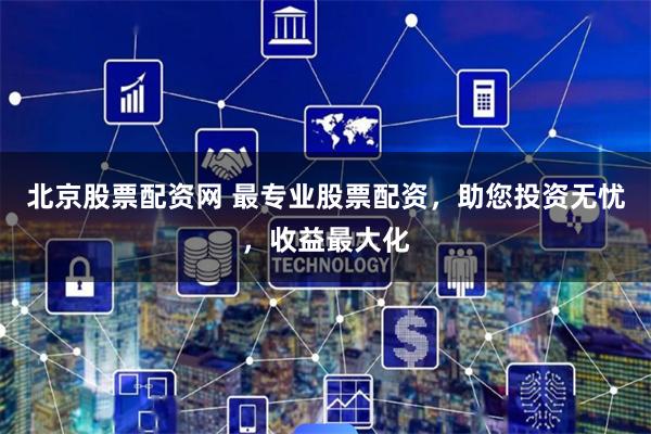 北京股票配资网 最专业股票配资，助您投资无忧，收益最大化