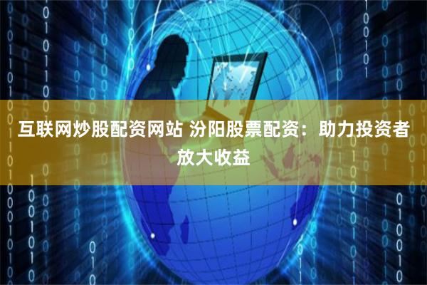 互联网炒股配资网站 汾阳股票配资：助力投资者放大收益
