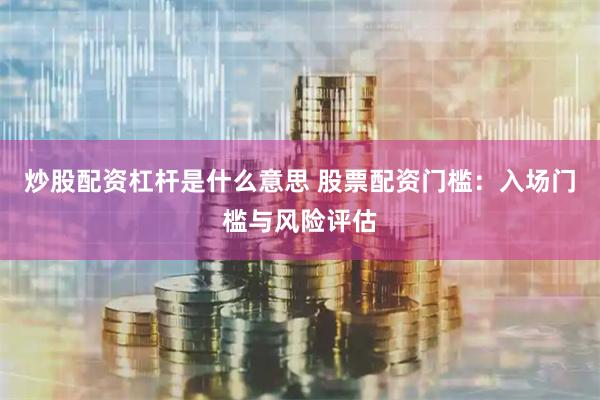 炒股配资杠杆是什么意思 股票配资门槛：入场门槛与风险评估