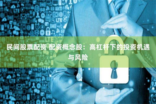 民间股票配资 配资概念股：高杠杆下的投资机遇与风险