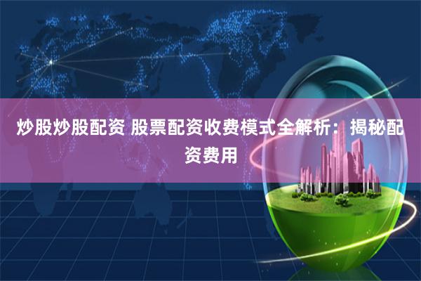 炒股炒股配资 股票配资收费模式全解析：揭秘配资费用