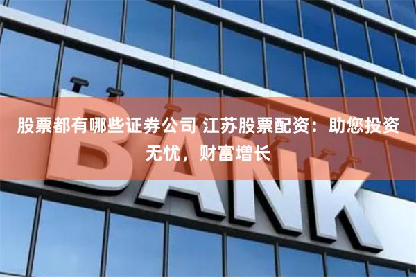 股票都有哪些证券公司 江苏股票配资：助您投资无忧，财富增长
