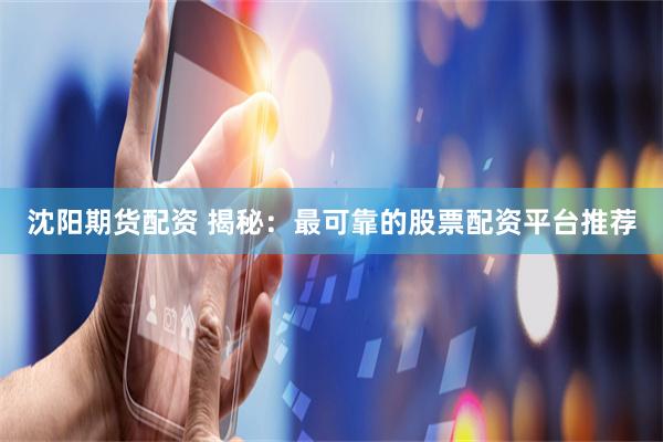 沈阳期货配资 揭秘：最可靠的股票配资平台推荐