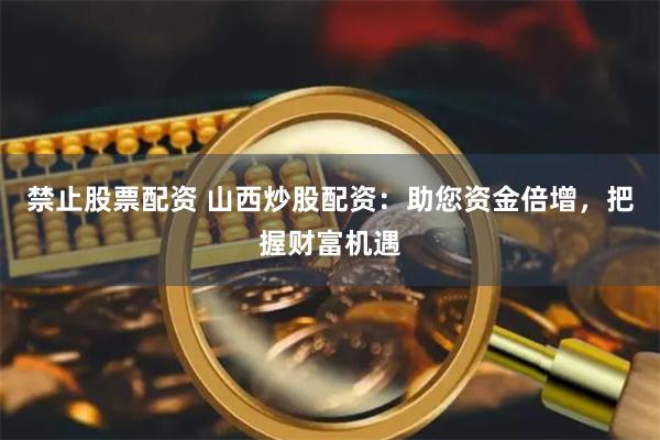 禁止股票配资 山西炒股配资：助您资金倍增，把握财富机遇