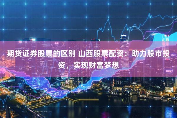 期货证券股票的区别 山西股票配资：助力股市投资，实现财富梦想