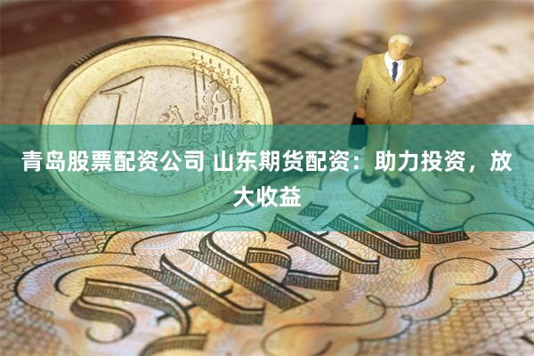 青岛股票配资公司 山东期货配资：助力投资，放大收益