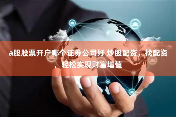 a股股票开户哪个证券公司好 炒股配资，找配资，轻松实现财富增值