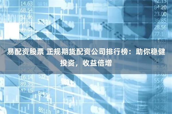 易配资股票 正规期货配资公司排行榜：助你稳健投资，收益倍增