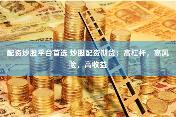 配资炒股平台首选 炒股配资期货：高杠杆，高风险，高收益